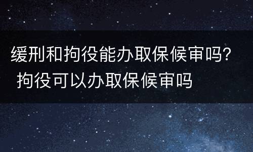 缓刑和拘役能办取保候审吗？ 拘役可以办取保候审吗