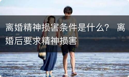 离婚精神损害条件是什么？ 离婚后要求精神损害
