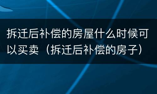 拆迁后补偿的房屋什么时候可以买卖（拆迁后补偿的房子）