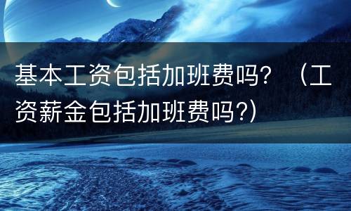 基本工资包括加班费吗？（工资薪金包括加班费吗?）