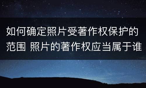 如何确定照片受著作权保护的范围 照片的著作权应当属于谁