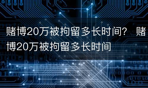 赌博20万被拘留多长时间？ 赌博20万被拘留多长时间