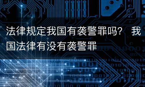法律规定我国有袭警罪吗？ 我国法律有没有袭警罪