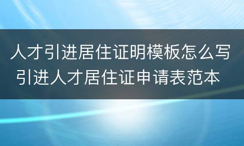 人才引进居住证明模板怎么写 引进人才居住证申请表范本