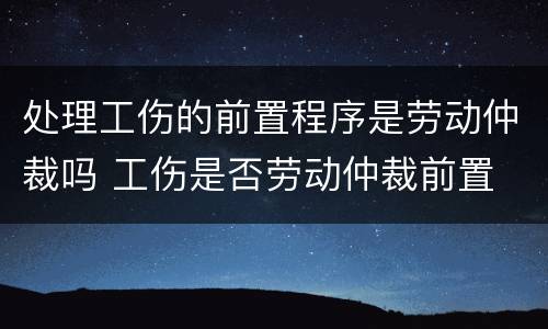处理工伤的前置程序是劳动仲裁吗 工伤是否劳动仲裁前置