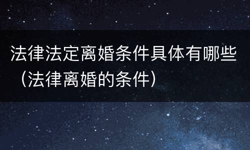 法律法定离婚条件具体有哪些（法律离婚的条件）