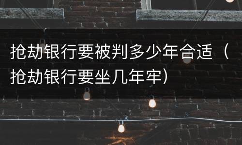 抢劫银行要被判多少年合适（抢劫银行要坐几年牢）