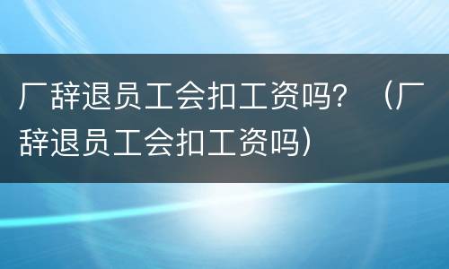 厂辞退员工会扣工资吗？（厂辞退员工会扣工资吗）