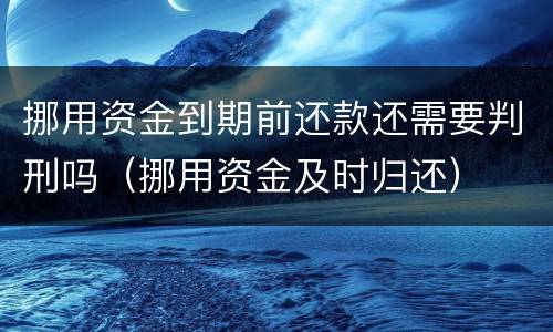 挪用资金到期前还款还需要判刑吗（挪用资金及时归还）