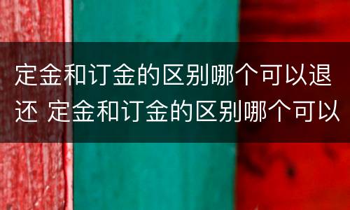 定金和订金的区别哪个可以退还 定金和订金的区别哪个可以退还呢