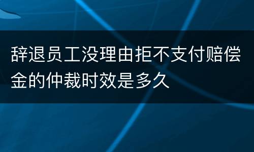 辞退员工没理由拒不支付赔偿金的仲裁时效是多久
