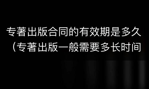 专著出版合同的有效期是多久（专著出版一般需要多长时间）