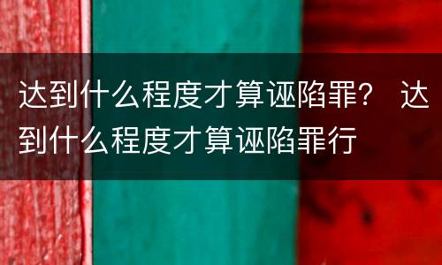 达到什么程度才算诬陷罪？ 达到什么程度才算诬陷罪行