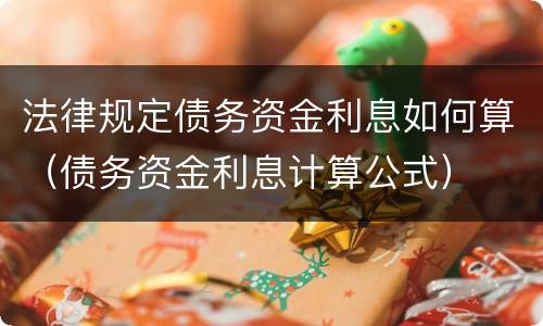 法律规定债务资金利息如何算（债务资金利息计算公式）