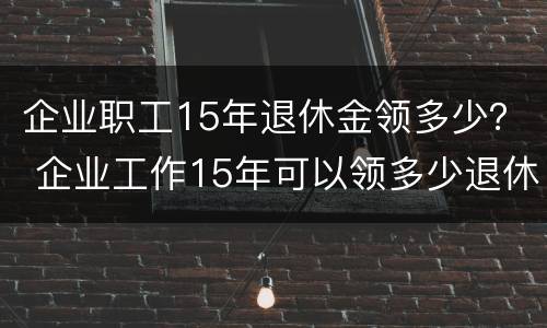 企业职工15年退休金领多少？ 企业工作15年可以领多少退休金