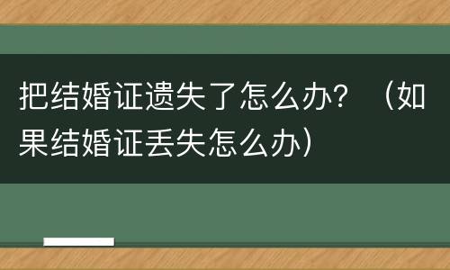 把结婚证遗失了怎么办？（如果结婚证丢失怎么办）