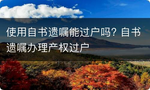 使用自书遗嘱能过户吗? 自书遗嘱办理产权过户