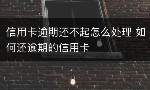 信用卡逾期还不起怎么处理 如何还逾期的信用卡