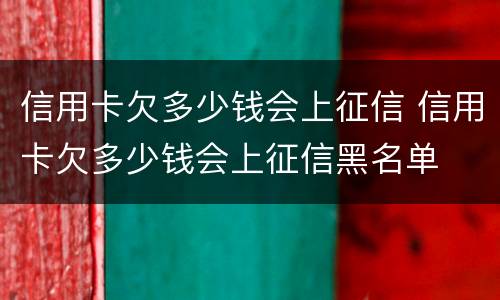 信用卡欠多少钱会上征信 信用卡欠多少钱会上征信黑名单