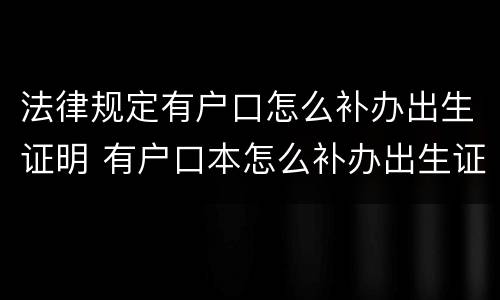 法律规定有户口怎么补办出生证明 有户口本怎么补办出生证明
