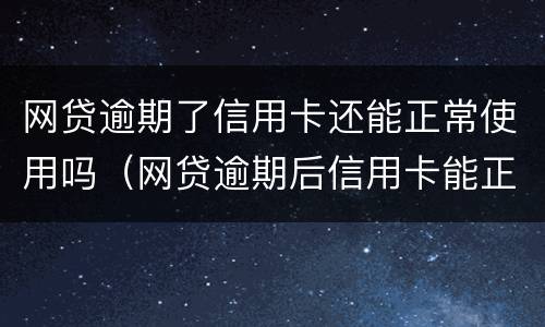 网贷逾期了信用卡还能正常使用吗（网贷逾期后信用卡能正常使用吗）