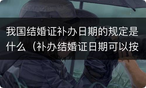 我国结婚证补办日期的规定是什么（补办结婚证日期可以按现在日期吗）