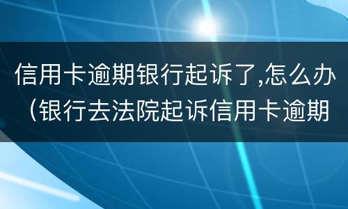 信用卡逾期银行起诉了,怎么办（银行去法院起诉信用卡逾期怎么办）