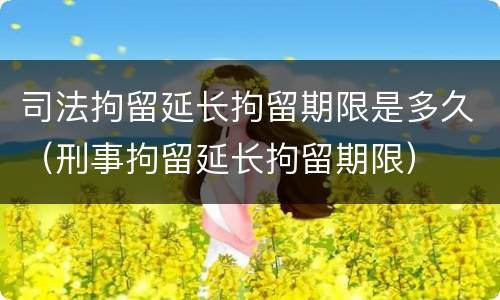 司法拘留延长拘留期限是多久（刑事拘留延长拘留期限）