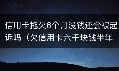 信用卡拖欠6个月没钱还会被起诉吗（欠信用卡六千块钱半年了,会被起诉吗）