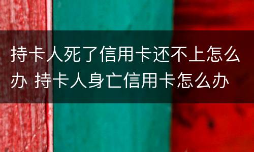 持卡人死了信用卡还不上怎么办 持卡人身亡信用卡怎么办