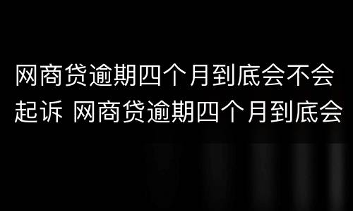 网商贷逾期四个月到底会不会起诉 网商贷逾期四个月到底会不会起诉我
