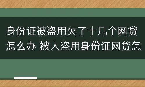 身份证被盗用欠了十几个网贷怎么办 被人盗用身份证网贷怎么办