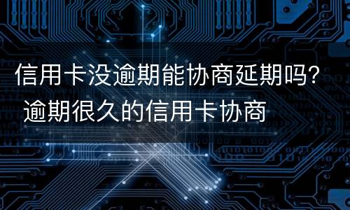 信用卡没逾期能协商延期吗？ 逾期很久的信用卡协商