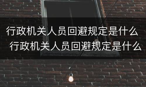 行政机关人员回避规定是什么 行政机关人员回避规定是什么文件