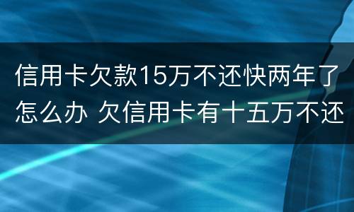 信用卡欠款15万不还快两年了怎么办 欠信用卡有十五万不还结果会怎么样