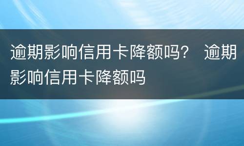 逾期影响信用卡降额吗？ 逾期影响信用卡降额吗