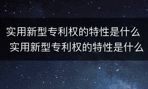 实用新型专利权的特性是什么 实用新型专利权的特性是什么意思