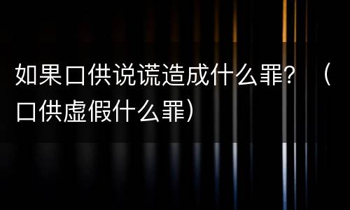 如果口供说谎造成什么罪？（口供虚假什么罪）