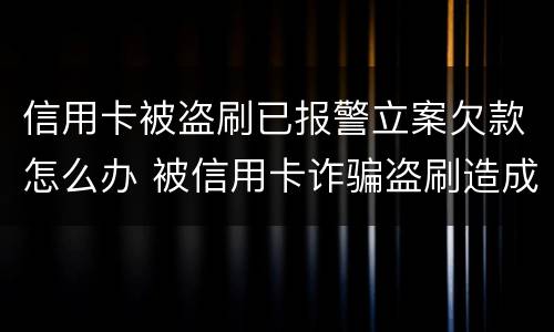 信用卡被盗刷已报警立案欠款怎么办 被信用卡诈骗盗刷造成的逾期