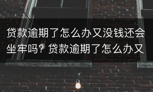 贷款逾期了怎么办又没钱还会坐牢吗? 贷款逾期了怎么办又没钱还会坐牢吗知乎