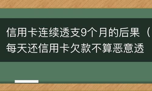 信用卡连续透支9个月的后果（每天还信用卡欠款不算恶意透支吧）