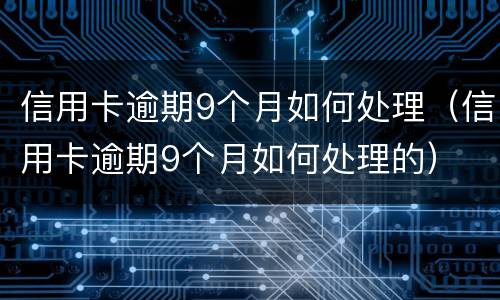 信用卡逾期9个月如何处理（信用卡逾期9个月如何处理的）