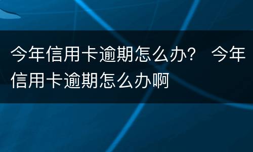 今年信用卡逾期怎么办？ 今年信用卡逾期怎么办啊