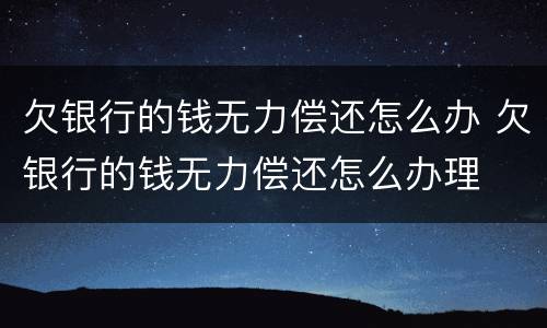 欠银行的钱无力偿还怎么办 欠银行的钱无力偿还怎么办理