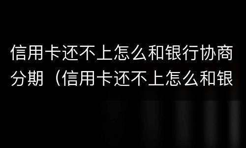 信用卡还不上怎么和银行协商分期（信用卡还不上怎么和银行协商分期会上征信吗）