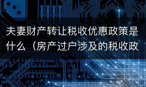 夫妻财产转让税收优惠政策是什么（房产过户涉及的税收政策及优惠）
