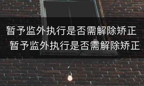 暂予监外执行是否需解除矫正 暂予监外执行是否需解除矫正措施