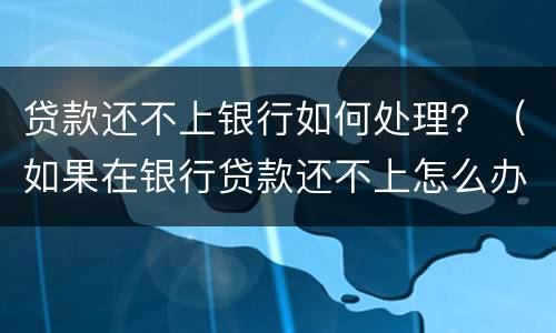 贷款还不上银行如何处理？（如果在银行贷款还不上怎么办）