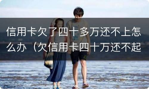 信用卡欠了四十多万还不上怎么办（欠信用卡四十万还不起怎么办）