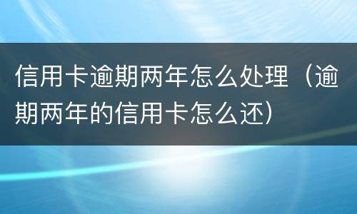 信用卡逾期两年怎么处理（逾期两年的信用卡怎么还）